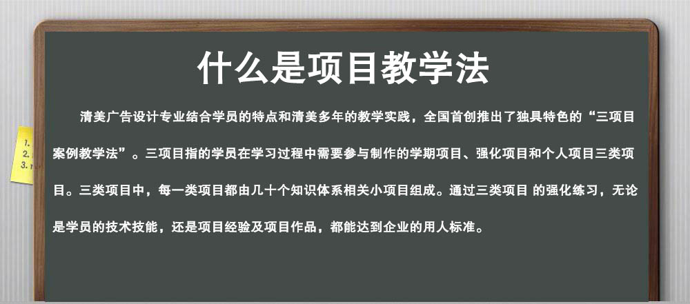 什么是项目教学法，清美广告设计专业结合学员的特点和清美多年的教学实践，全国首创推出了独具特色的“三项目案例教学法”。三项目指的学员在学习过程中需要参与制作的学期项目、强化项目和个人项目三类项目。三类项目中，每一类项目都由几十个知识体系相关小项目组成。通过三类项目的强化练习，无论是学员的技术技能，还是项目经验及项目作品，都能达到企业的用人标准